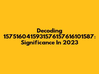 Decoding 1575160415931576157616101587: Significance In 2023
