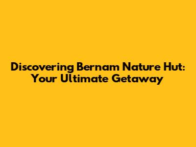Discovering Bernam Nature Hut: Your Ultimate Getaway