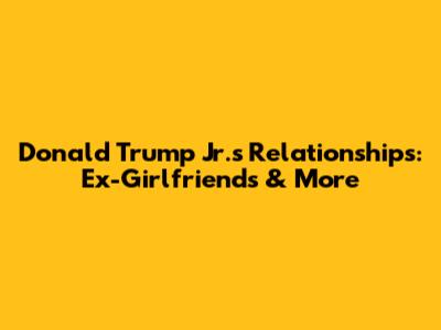 Donald Trump Jr.'s Relationships: Ex-Girlfriends & More