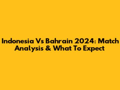 Indonesia Vs Bahrain 2024: Match Analysis & What To Expect