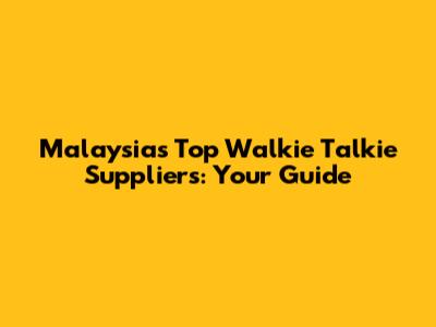 Malaysia's Top Walkie Talkie Suppliers: Your Guide