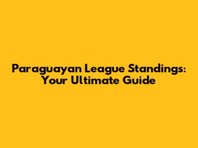 Paraguayan League Standings: Your Ultimate Guide