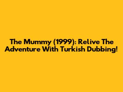 The Mummy (1999): Relive The Adventure With Turkish Dubbing!