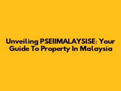 Unveiling PSEIIMALAYSISE: Your Guide To Property In Malaysia